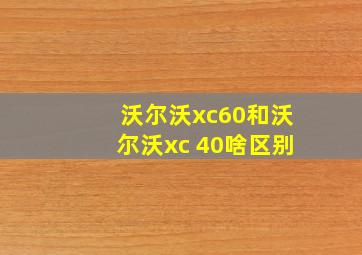 沃尔沃xc60和沃尔沃xc 40啥区别